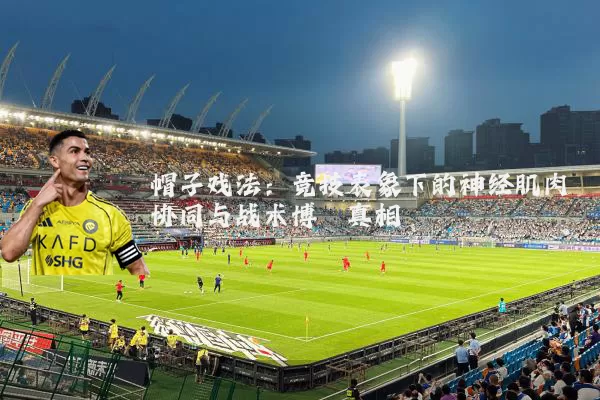 帽子戏法：竞技表象下的神经肌肉协同与战术博弈真相