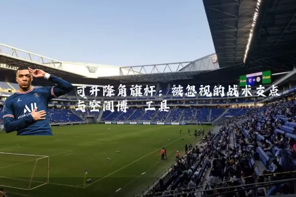 可升降角旗杆：被忽视的战术支点与空间博弈工具