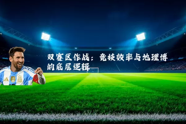 双赛区作战:竞技效率与地理博弈的底层逻辑