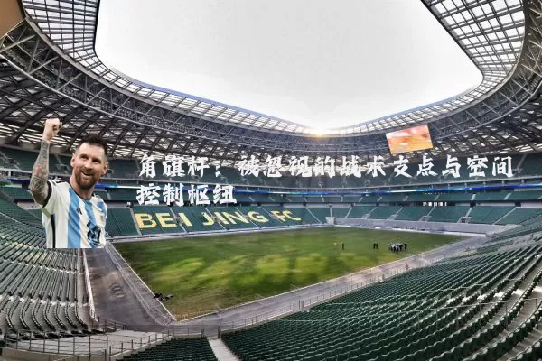 角旗杆:被忽视的战术支点与空间控制枢纽