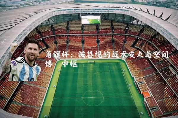 角旗杆：被忽视的战术支点与空间博弈中枢