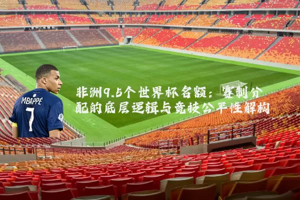 非洲9.5个世界杯名额:赛制分配的底层逻辑与竞技公平性解构