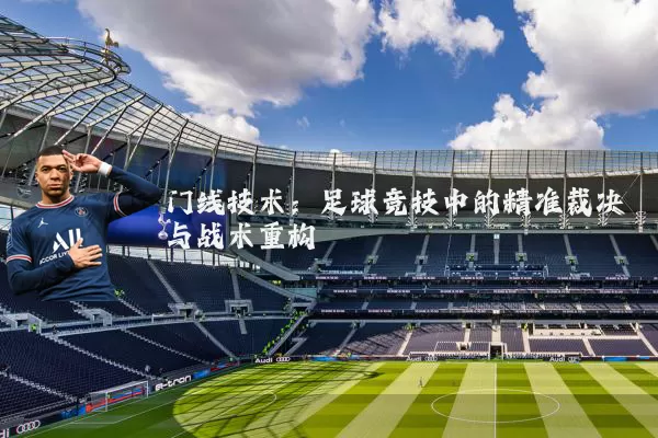 门线技术:足球竞技中的精准裁决与战术重构