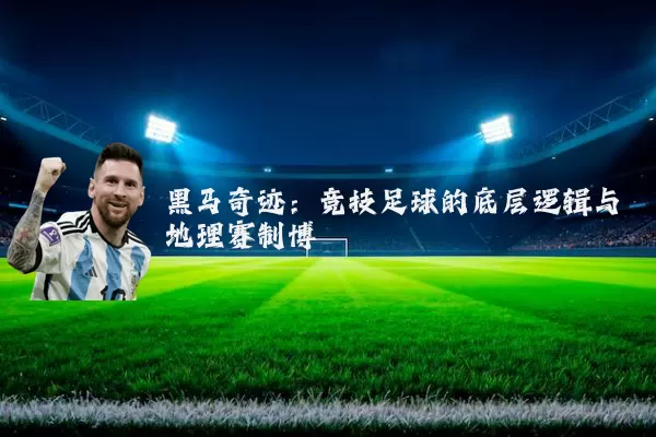 黑马奇迹:竞技足球的底层逻辑与地理赛制博弈