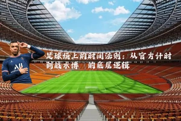 足球场上的时间法则:从官方计时到战术博弈的底层逻辑