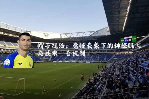 帽子戏法:竞技表象下的神经肌肉与战术耦合机制