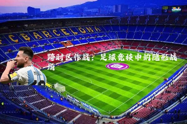 跨时区作战:足球竞技中的隐形战场