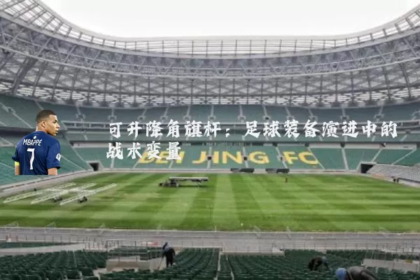 可升降角旗杆：足球装备演进中的战术变量