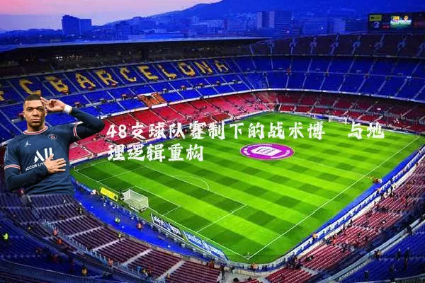 48支球队赛制下的战术博弈与地理逻辑重构