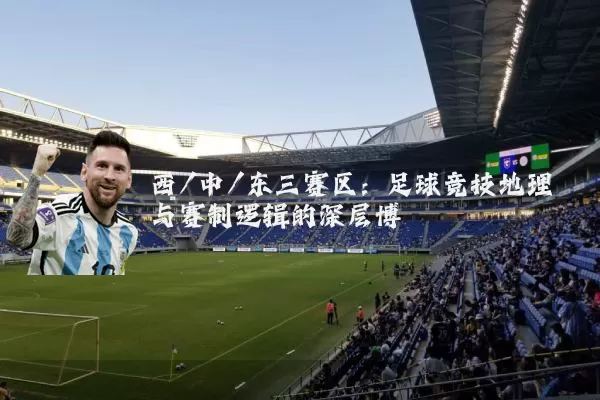 西/中/东三赛区:足球竞技地理与赛制逻辑的深层博弈