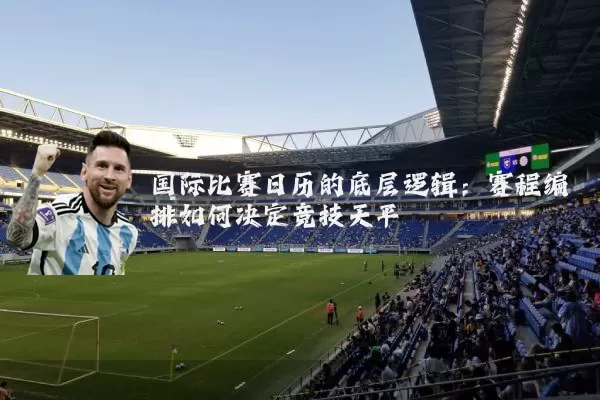 国际比赛日历的底层逻辑：赛程编排如何决定竞技天平