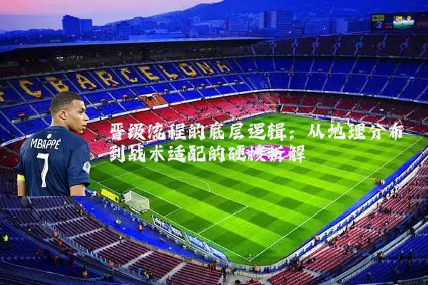 晋级流程的底层逻辑:从地理分布到战术适配的硬核拆解