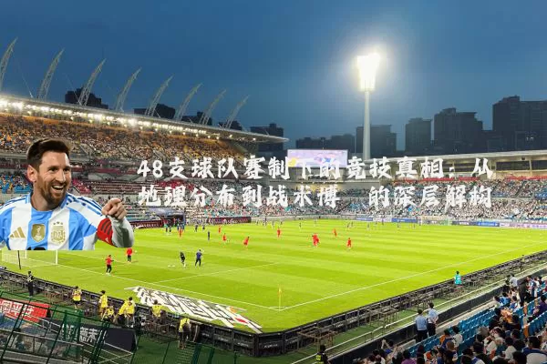 48支球队赛制下的竞技真相：从地理分布到战术博弈的深层解构