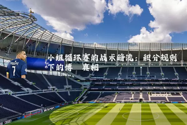 小组循环赛的战术暗流：积分规则下的博弈真相